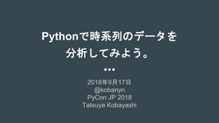Pythonで時系列のデータを
分析してみよう。
2018年9月17日
@kobanyn
PyCon JP 2018
Tatsuya Kobayashi
 