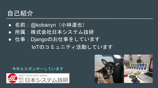 自己紹介
● 名前：@kobanyn（小林達也）
● 所属：株式会社日本システム技研
● 仕事：Djangoのお仕事をしています
今年もスポンサーしています
IoTのコミュニティ活動しています
 