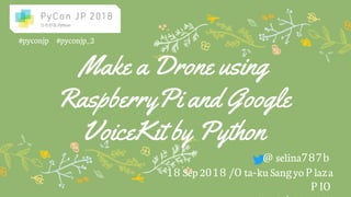 Make a Drone using
RaspberryPi and Google
VoiceKit by Python
@ selina787b
18 Sep 2018 /O ta-ku Sangyo P laza
P IO
#pyconjp #pyconjp_2
 