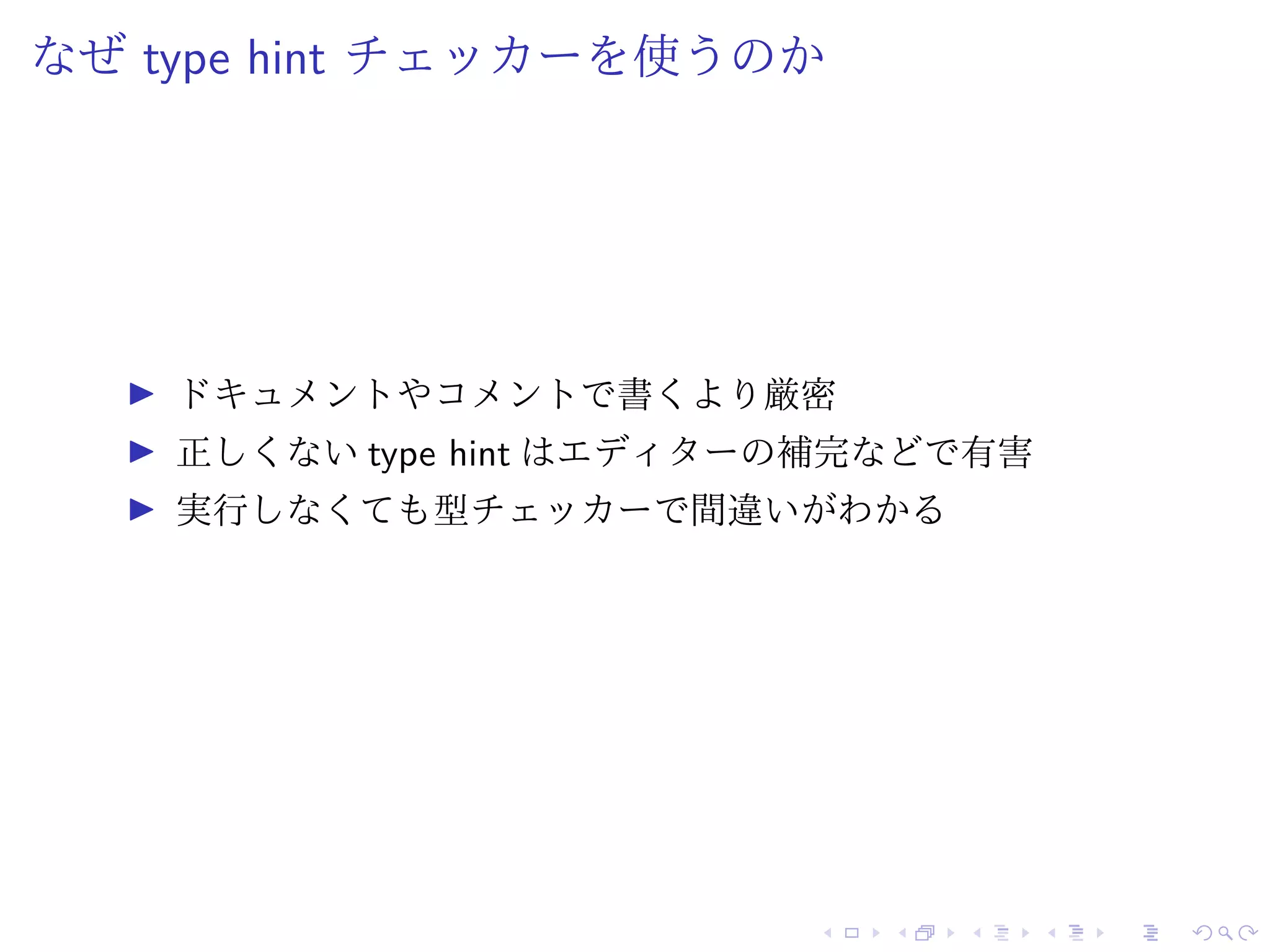 なぜ type hint チェッカーを使うのか
ドキュメントやコメントで書くより厳密
正しくない type hint はエディターの補完などで有害
実行しなくても型チェッカーで間違いがわかる
 