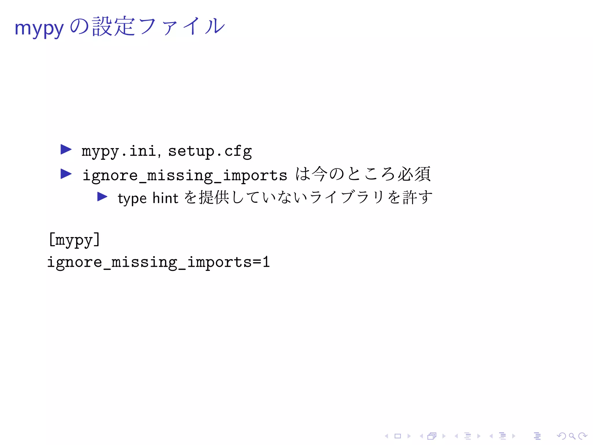 mypy の設定ファイル
mypy.ini, setup.cfg
ignore_missing_imports は今のところ必須
type hint を提供していないライブラリを許す
[mypy]
ignore_missing_imports=1
 