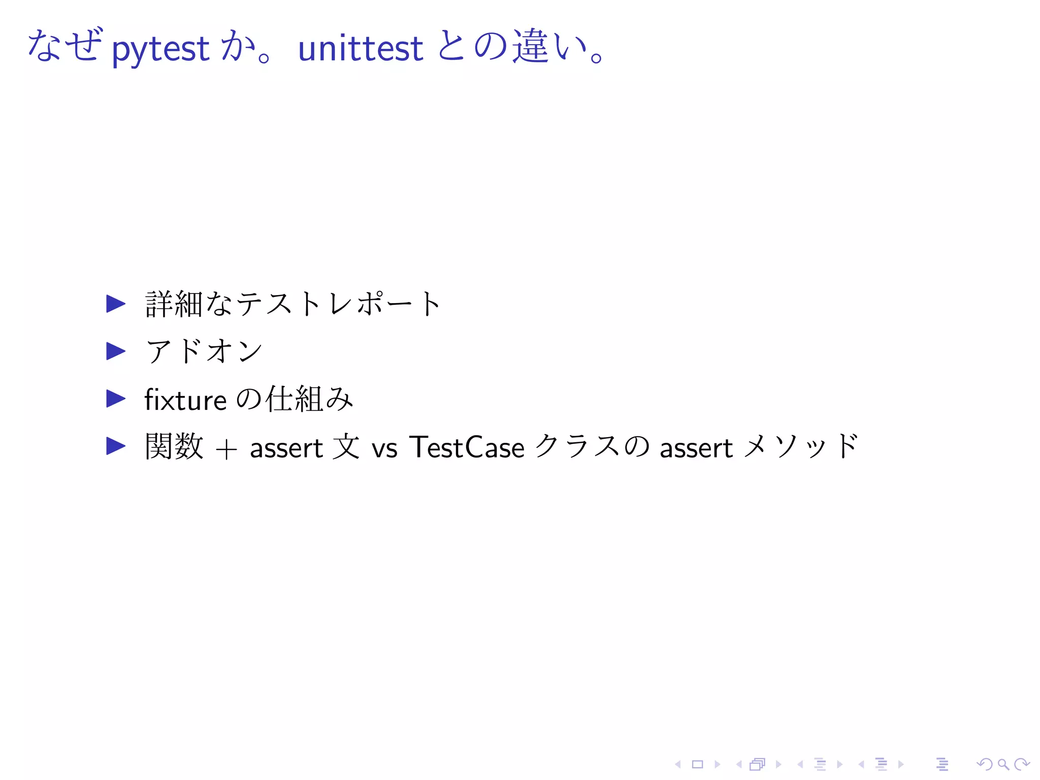 なぜ pytest か。unittest との違い。
詳細なテストレポート
アドオン
fixture の仕組み
関数 + assert 文 vs TestCase クラスの assert メソッド
 