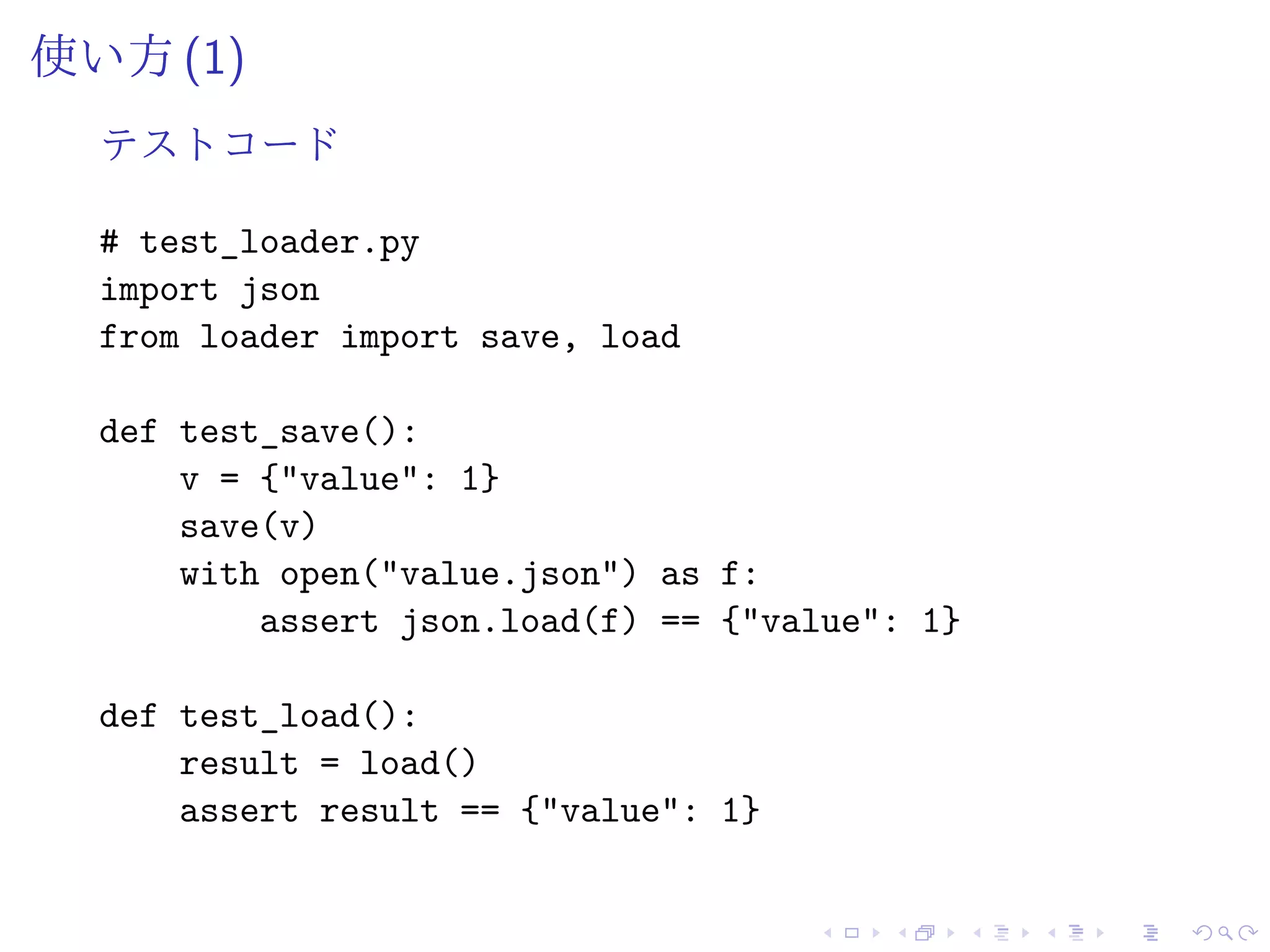 使い方 (1)
テストコード
# test_loader.py
import json
from loader import save, load
def test_save():
v = {"value": 1}
save(v)
with open("value.json") as f:
assert json.load(f) == {"value": 1}
def test_load():
result = load()
assert result == {"value": 1}
 