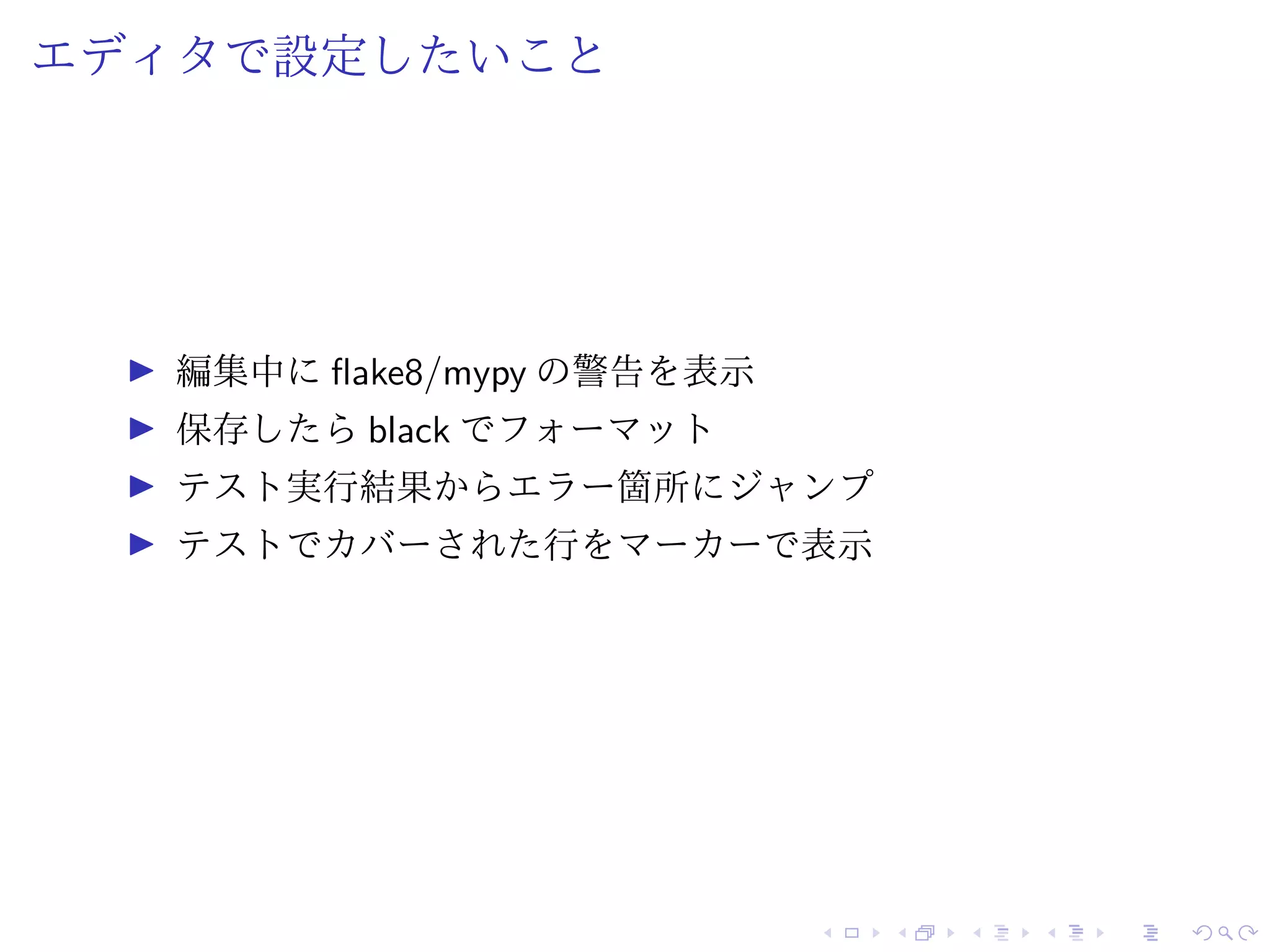エディタで設定したいこと
編集中に flake8/mypy の警告を表示
保存したら black でフォーマット
テスト実行結果からエラー箇所にジャンプ
テストでカバーされた行をマーカーで表示
 