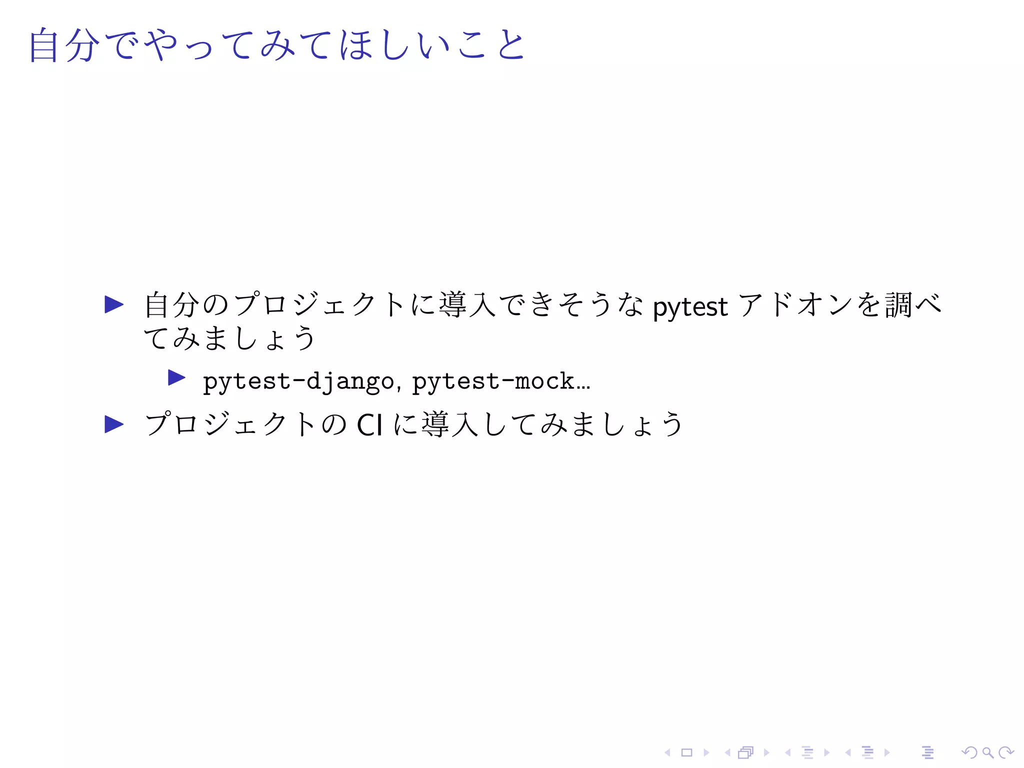 自分でやってみてほしいこと
自分のプロジェクトに導入できそうな pytest アドオンを調べ
てみましょう
pytest-django, pytest-mock…
プロジェクトの CI に導入してみましょう
 