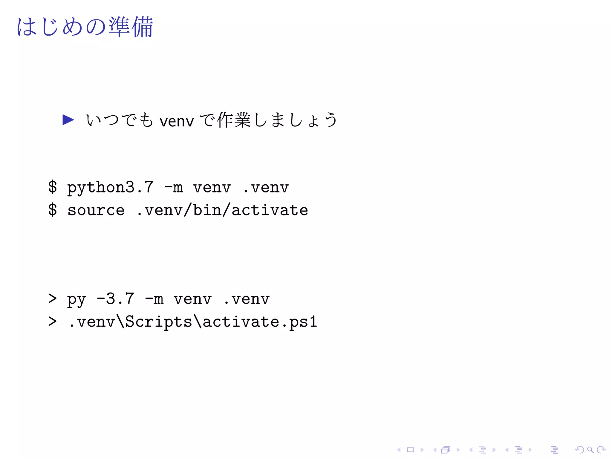 はじめの準備
いつでも venv で作業しましょう
$ python3.7 -m venv .venv
$ source .venv/bin/activate
> py -3.7 -m venv .venv
> .venvScriptsactivate.ps1
 