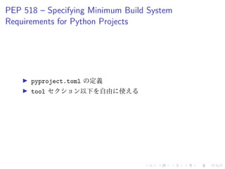 PEP 518 – Specifying Minimum Build System
Requirements for Python Projects
pyproject.toml の定義
tool セクション以下を自由に使える
 