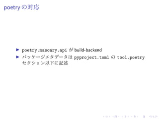 poetry の対応
poetry.masonry.api が build-backend
パッケージメタデータは pyproject.toml の tool.poetry
セクション以下に記述
 