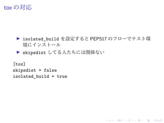 tox の対応
isolated_build を設定すると PEP517 のフローでテスト環
境にインストール
skipsdist してる人たちには関係ない
[tox]
skipsdist = false
isolated_build = tr...