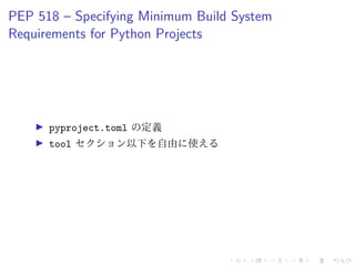 PEP 518 – Specifying Minimum Build System
Requirements for Python Projects
pyproject.toml の定義
tool セクション以下を自由に使える
 