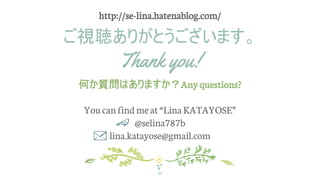ご視聴ありがとうございます。
Thank you!
何か質問はありますか？Any questions?
Youcanfindmeat“LinaKATAYOSE”
@selina787b
lina.katayose@gmail.com
36
http://se-lina.hatenablog.com/
 