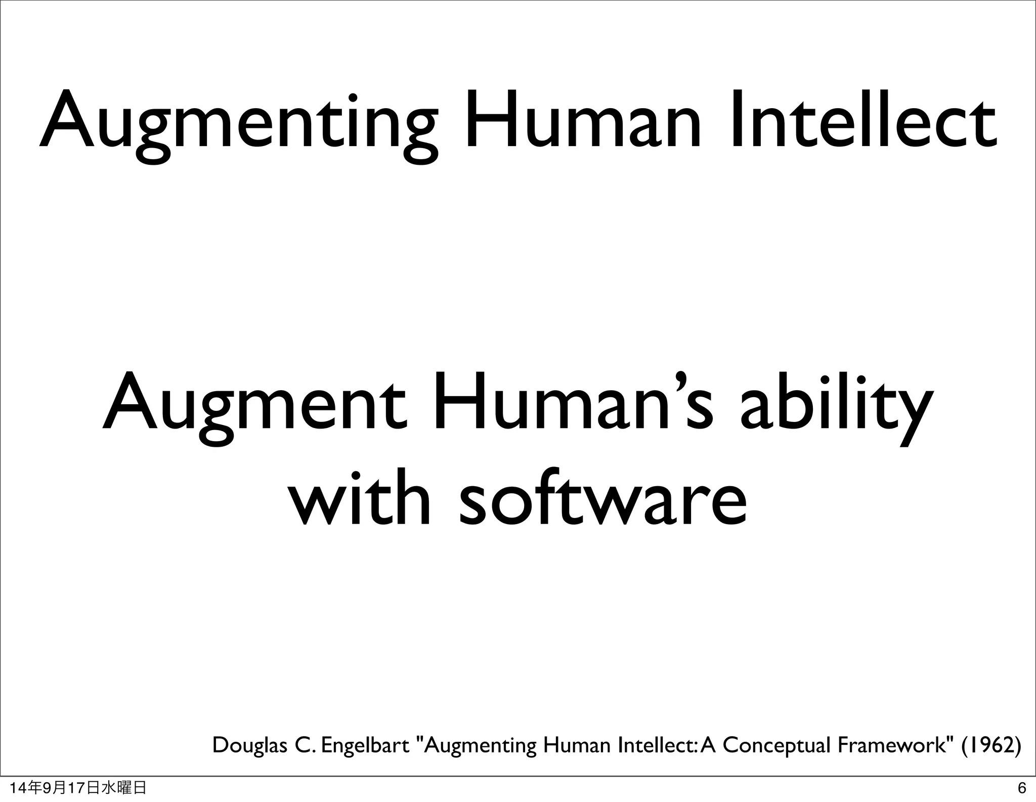 Augmenting Human Intellect 
Augment Human’s ability 
with software 
Douglas C. Engelbart "Augmenting Human Intellect: A Conceptual Framework" (1962) 
14年9月17日水曜日6 
 