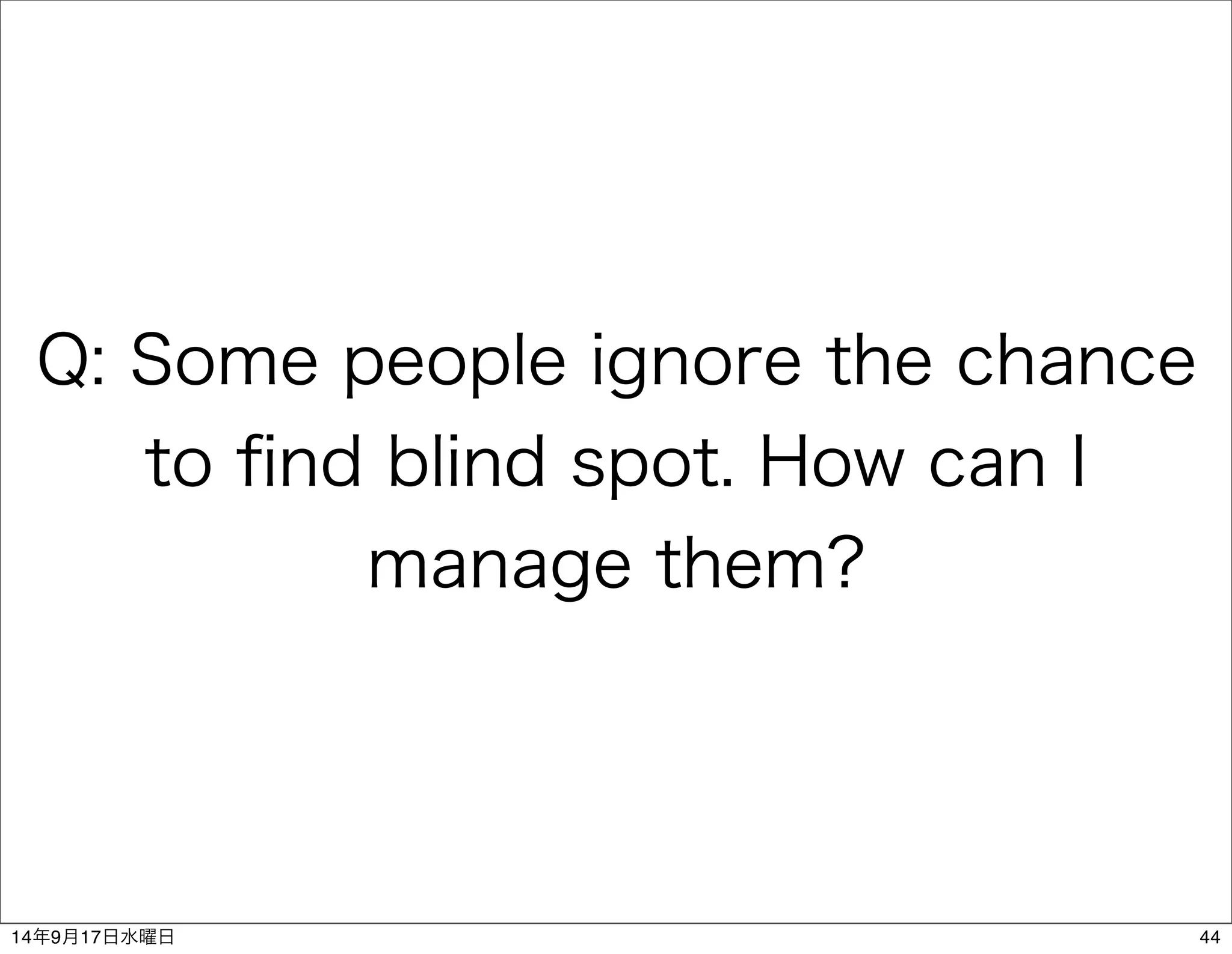 Q: Some people ignore the chance 
to find blind spot. How can I 
manage them? 
14年9月17日水曜日44 
 