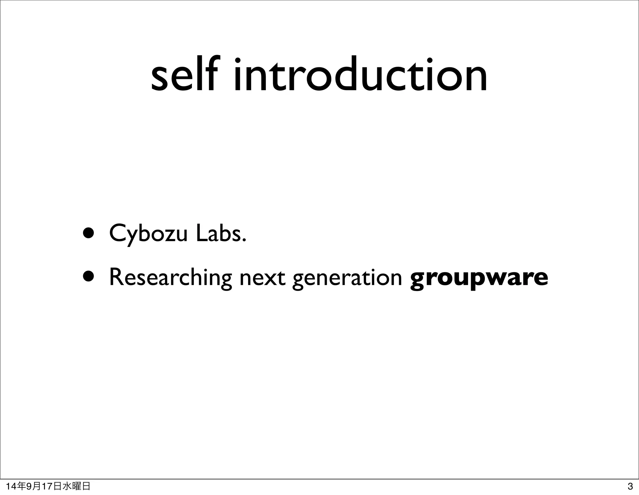 self introduction 
• Cybozu Labs. 
• Researching next generation groupware 
14年9月17日水曜日3 
 