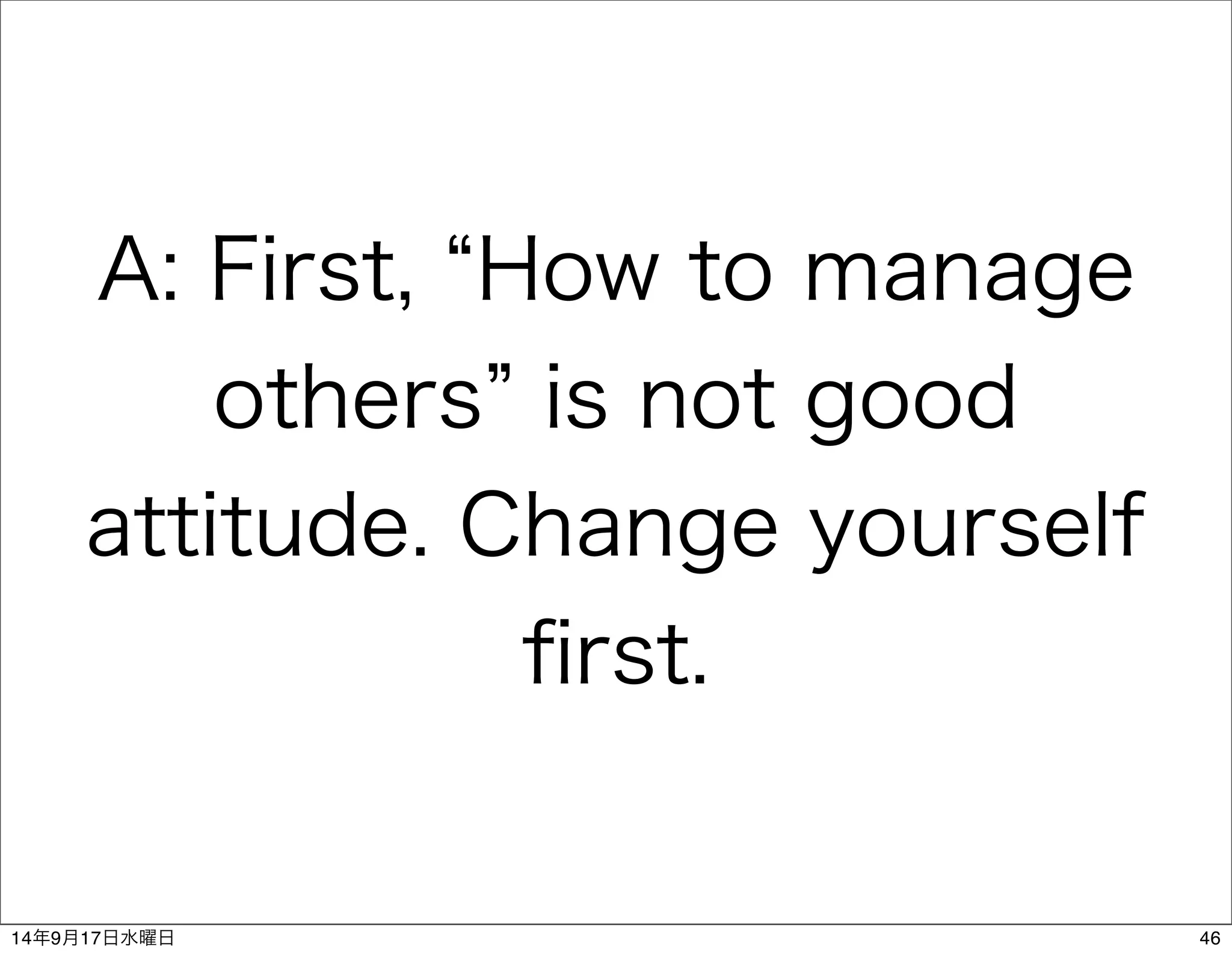 A: First, “How to manage 
others” is not good 
attitude. Change yourself 
first. 
14年9月17日水曜日46 
 
