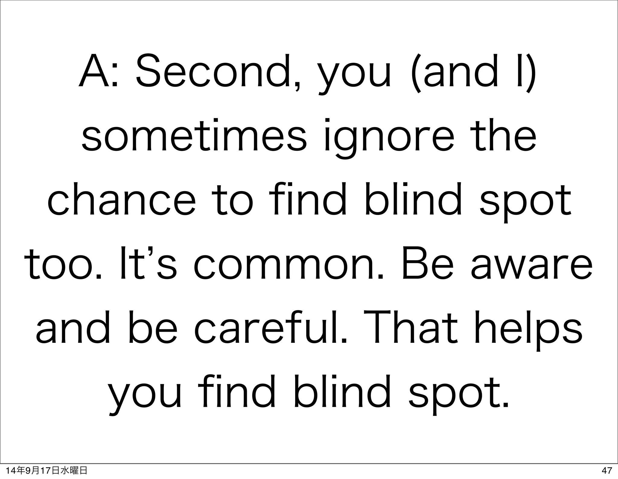 A: Second, you (and I) 
sometimes ignore the 
chance to find blind spot 
too. It’s common. Be aware 
and be careful. That helps 
you find blind spot. 
14年9月17日水曜日47 
 