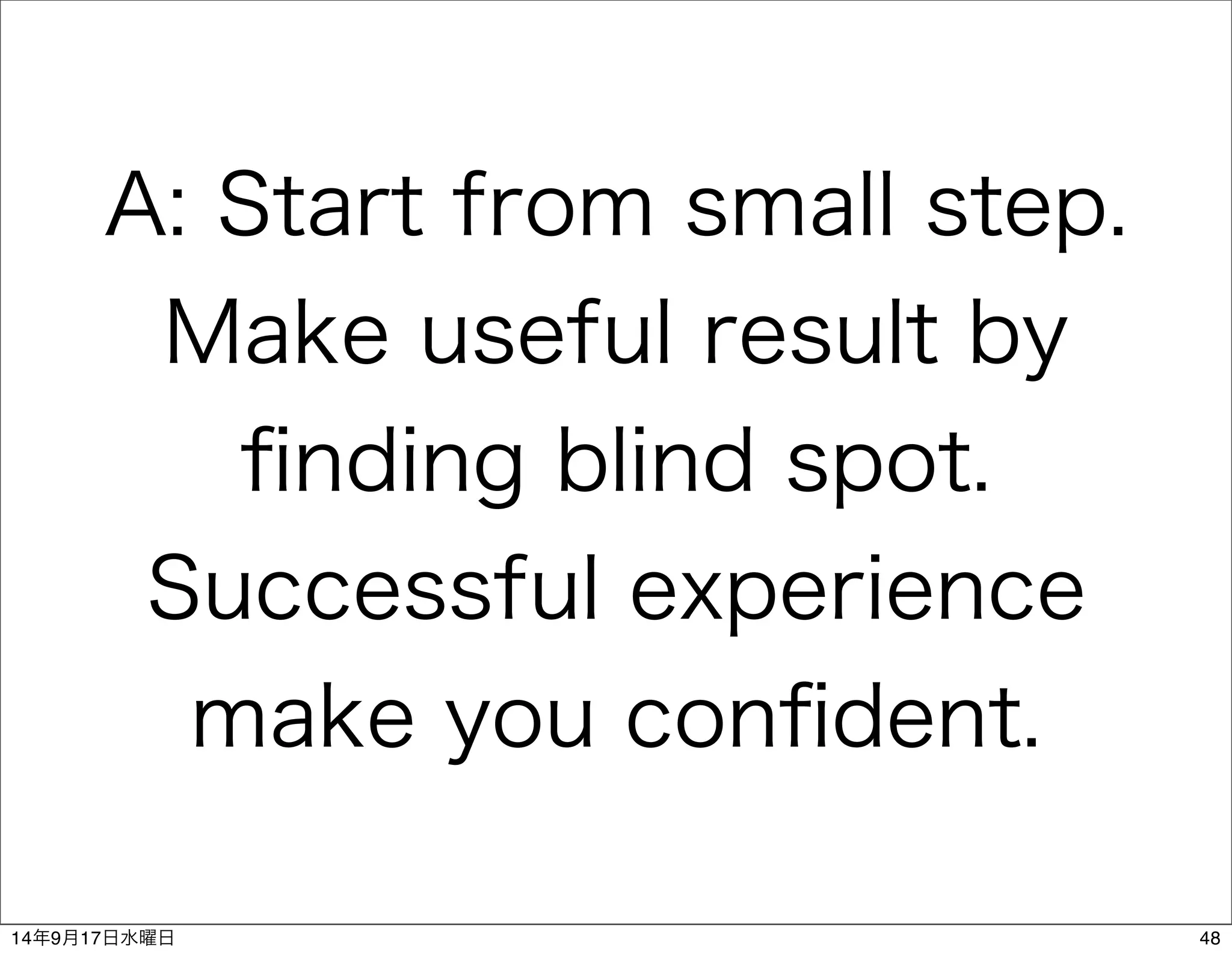 A: Start from small step. 
Make useful result by 
finding blind spot. 
Successful experience 
make you confident. 
14年9月17日水曜日48 
 
