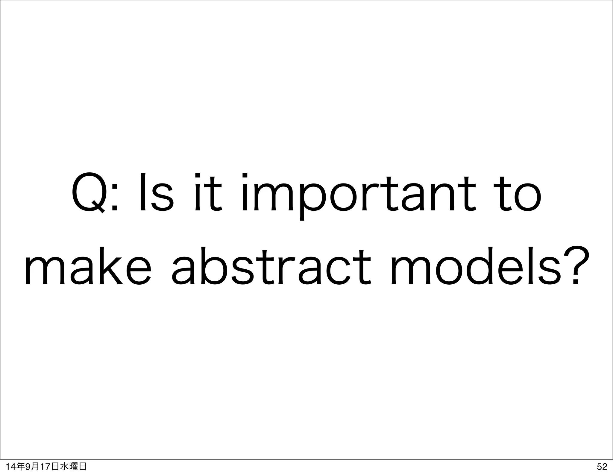 Q: Is it important to 
make abstract models? 
14年9月17日水曜日52 
 