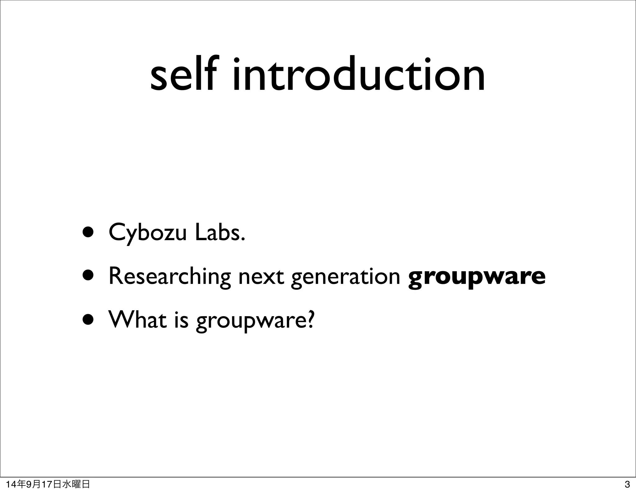 self introduction 
• Cybozu Labs. 
• Researching next generation groupware 
• What is groupware? 
14年9月17日水曜日3 
 