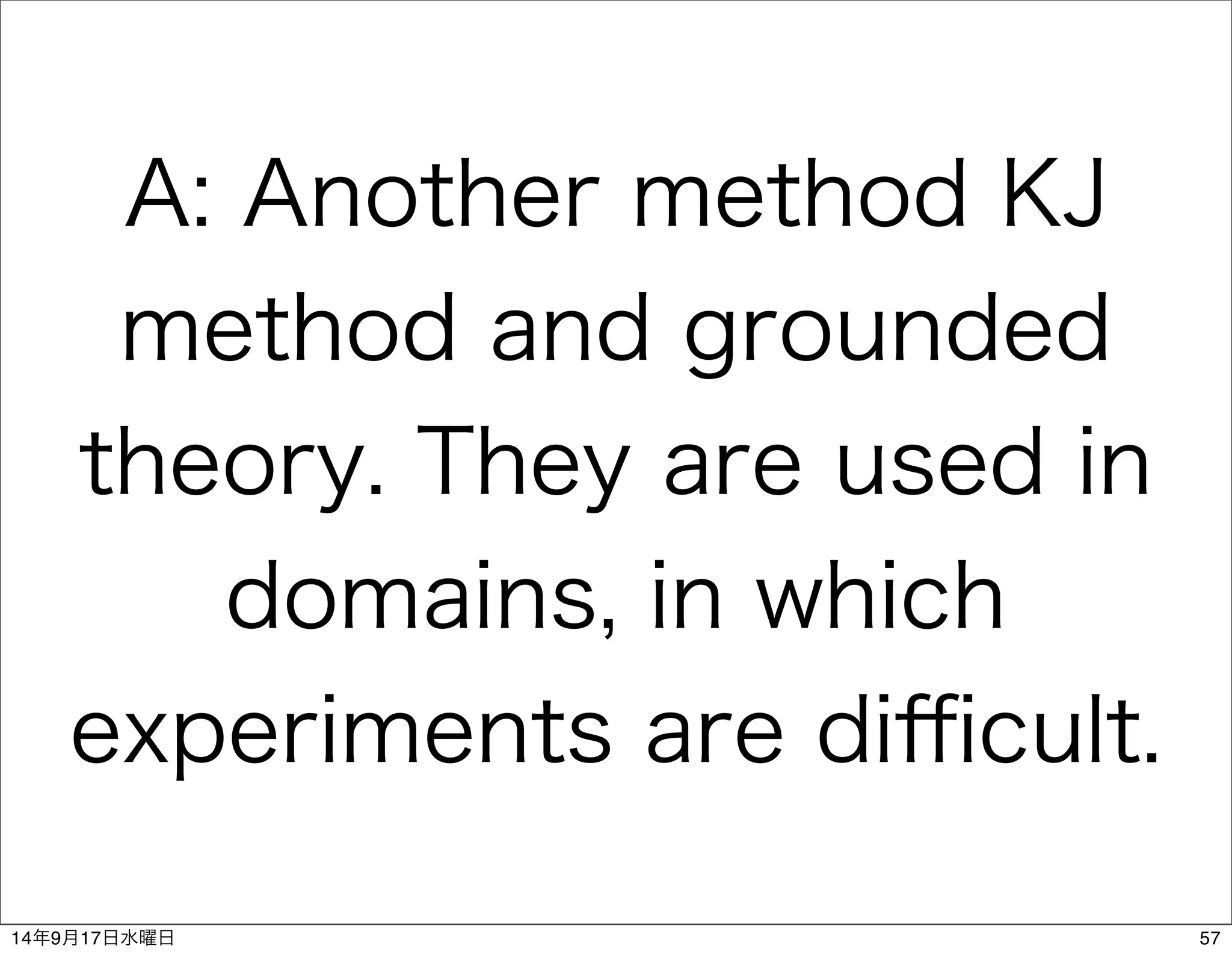 A: Another method KJ 
method and grounded 
theory. They are used in 
domains, in which 
experiments are difficult. 
14年9月17日水曜日57 
 