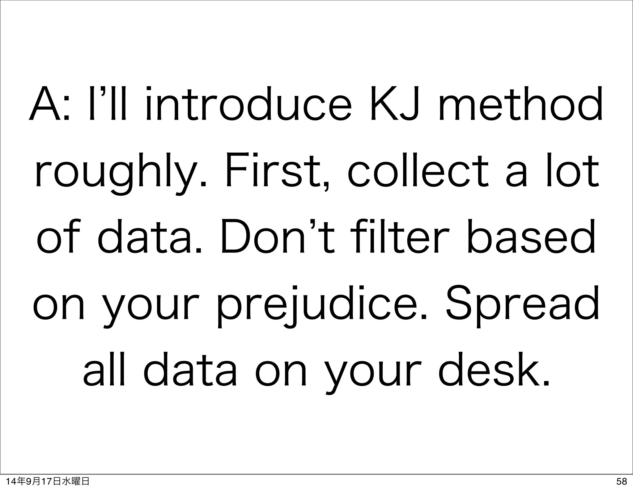 A: I’ll introduce KJ method 
roughly. First, collect a lot 
of data. Don’t filter based 
on your prejudice. Spread 
all data on your desk. 
14年9月17日水曜日58 
 