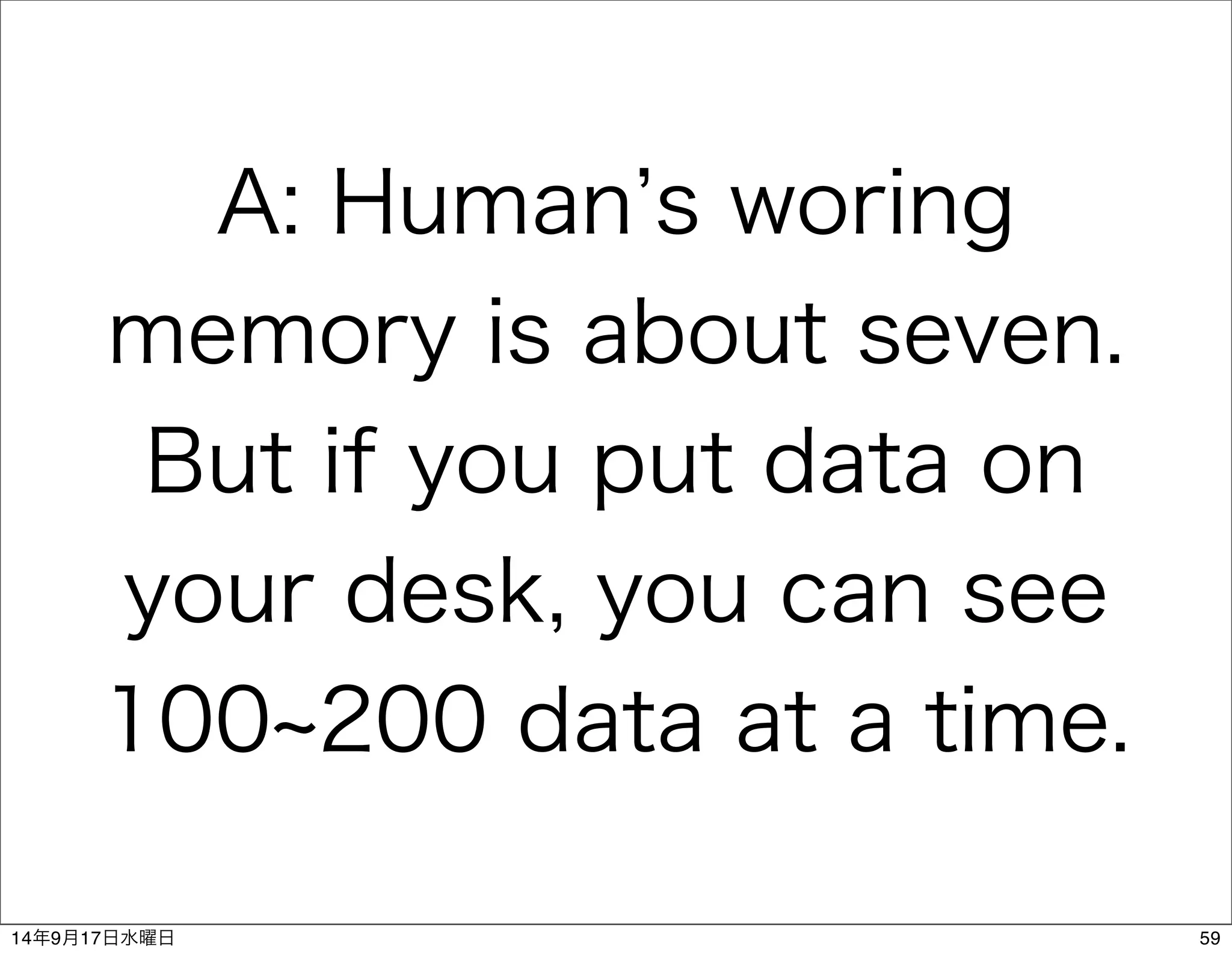 A: Human’s woring 
memory is about seven. 
But if you put data on 
your desk, you can see 
100~200 data at a time. 
14年9月17日水曜日59 
 