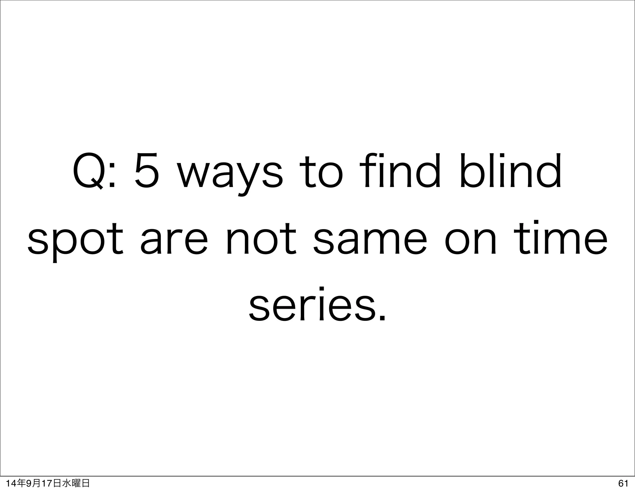 Q: 5 ways to find blind 
spot are not same on time 
series. 
14年9月17日水曜日61 
 