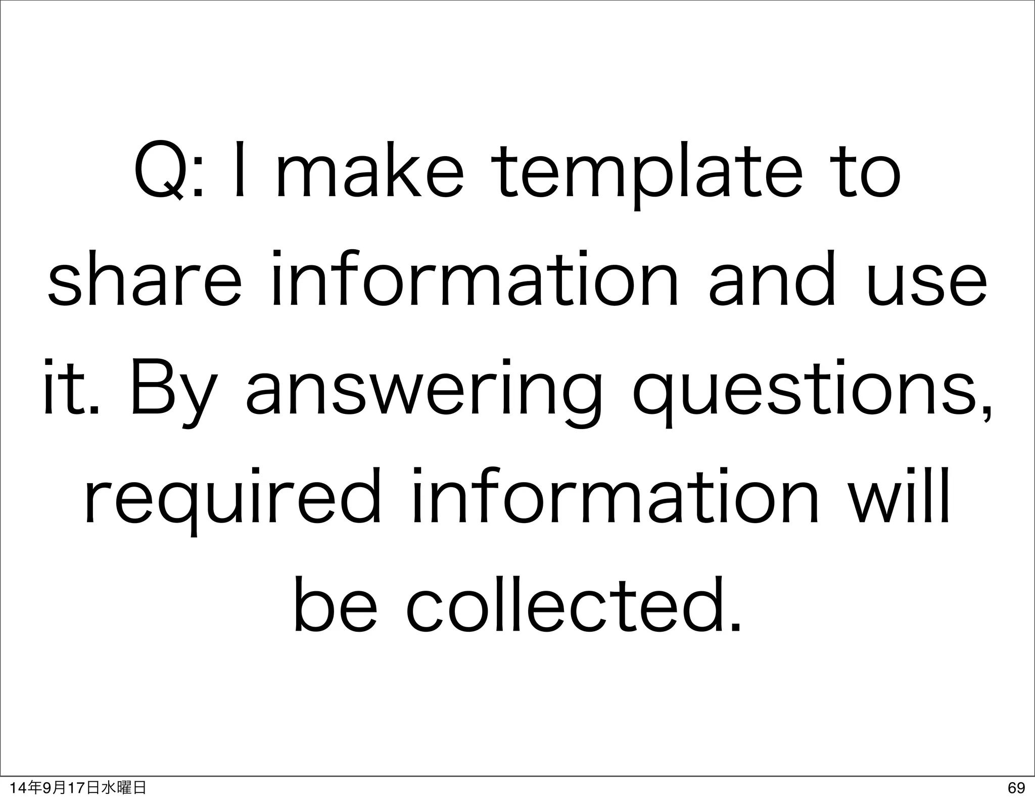 Q: I make template to 
share information and use 
it. By answering questions, 
required information will 
be collected. 
14年9月17日水曜日69 
 