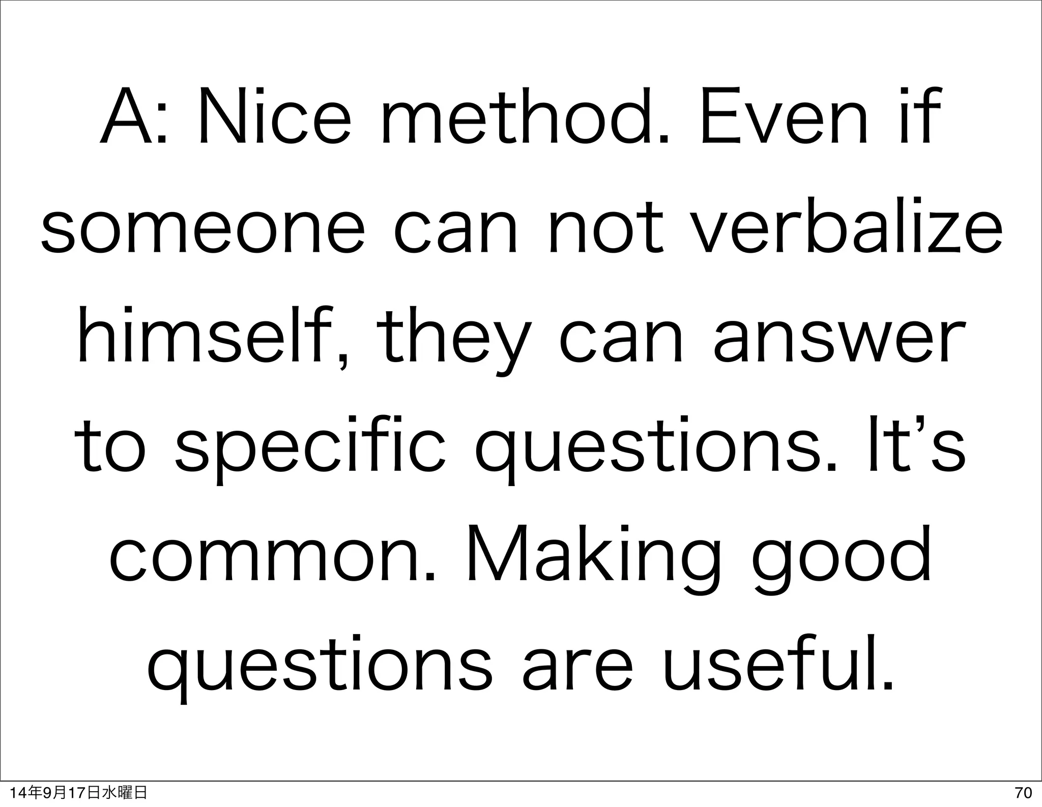 A: Nice method. Even if 
someone can not verbalize 
himself, they can answer 
to specific questions. It’s 
common. Making good 
questions are useful. 
14年9月17日水曜日70 
 