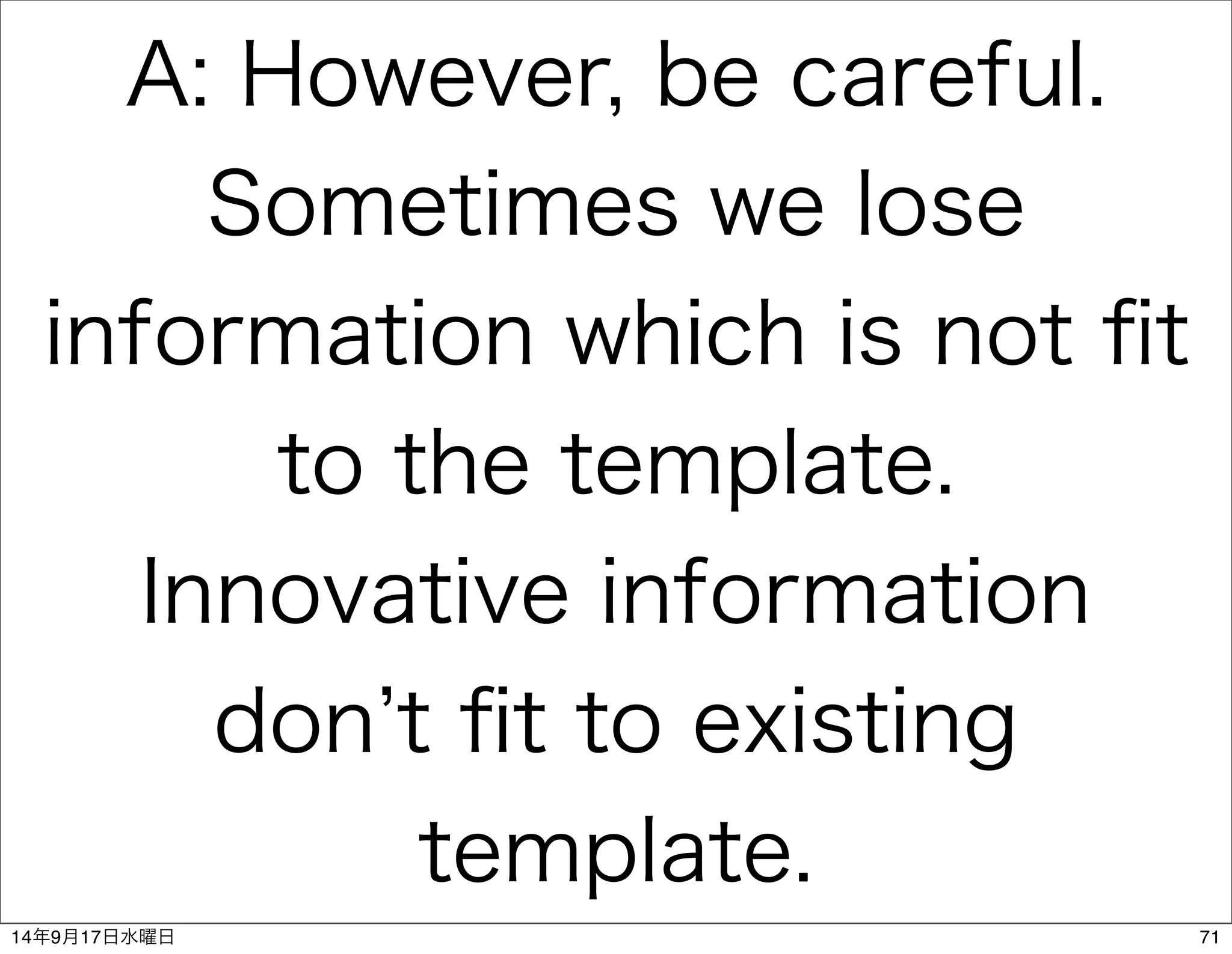 A: However, be careful. 
Sometimes we lose 
information which is not fit 
to the template. 
Innovative information 
don’t fit to existing 
template. 
14年9月17日水曜日71 
