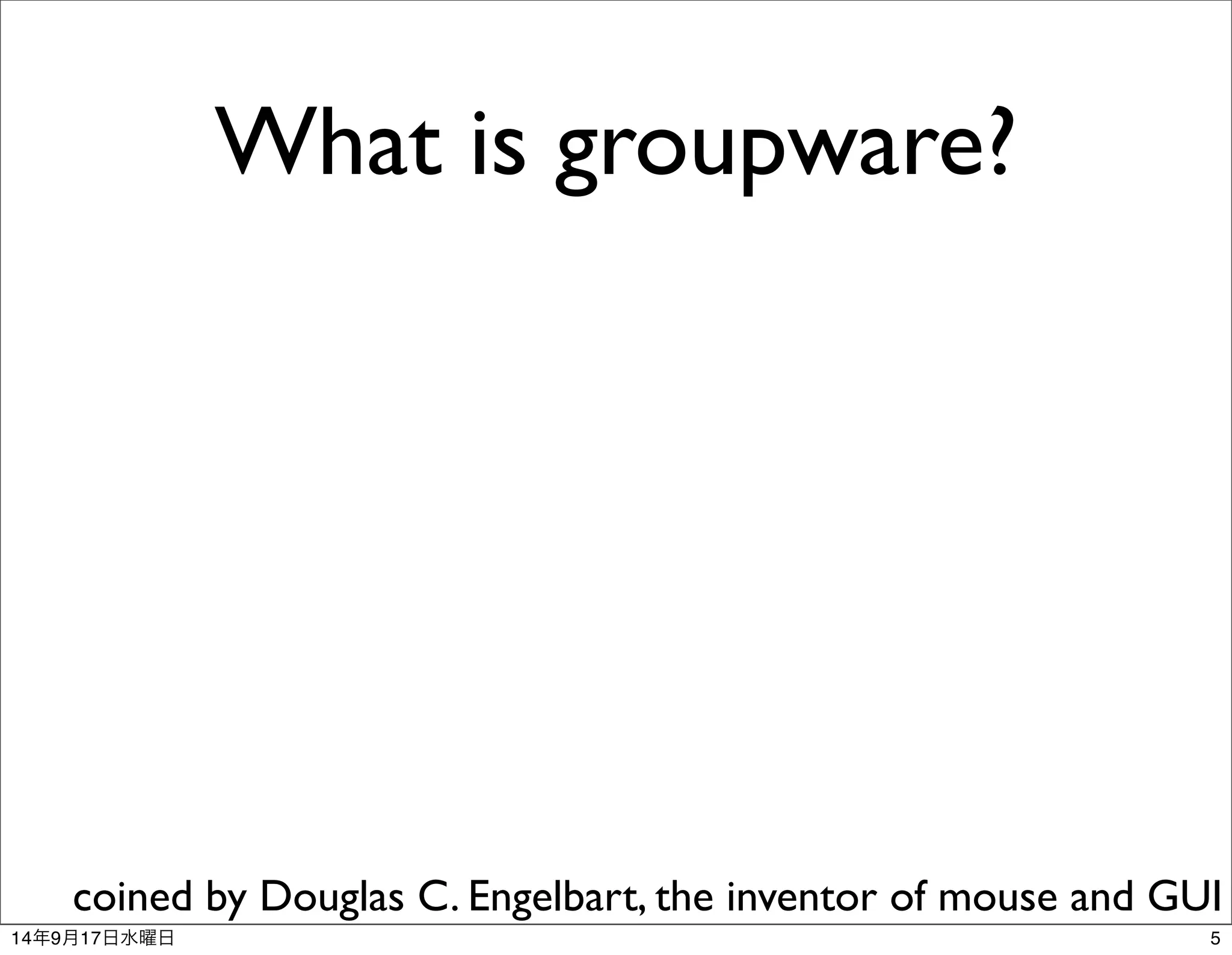 What is groupware? 
coined by Douglas C. Engelbart, the inventor of mouse and GUI 
14年9月17日水曜日5 
 