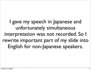 I gave my speech in Japanese and 
unfortunately simultaneous 
interpretation was not recorded. So I 
rewrite important part of my slide into 
English for non-Japanese speakers. 
14年9月17日水曜日2 
 