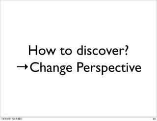 How to discover? 
→Change Perspective 
14年9月17日水曜日23 
 