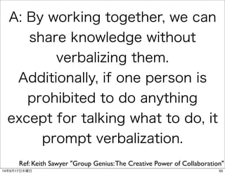 A: By working together, we can 
share knowledge without 
verbalizing them. 
Additionally, if one person is 
prohibited to ...
