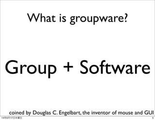 What is groupware? 
Group + Software 
coined by Douglas C. Engelbart, the inventor of mouse and GUI 
14年9月17日水曜日5 
 