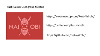 Rust Nairobi User group Meetup
https://www.meetup.com/Rust-Nairobi/
https://twitter.com/RustNairobi
https://github.com/rust-nairobi/
 