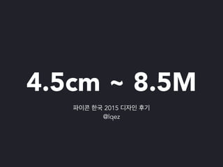 4.5cm ~ 8.5M
파이콘 한국 2015 디자인 후기
@lqez
 