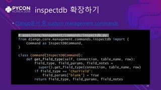 inspectdb 확장하기
• Django문서 중 custom management commands
# apps/core/management/commands/inspectdb.py
from django.core.management.commands.inspectdb import (
Command as InspectDBCommand,
)
class Command(InspectDBCommand):
def get_field_type(self, connection, table_name, row):
field_type, field_params, field_notes =
super().get_field_type(connection, table_name, row)
if field_type == 'CharField':
field_params['blank'] = True
return field_type, field_params, field_notes
29
 