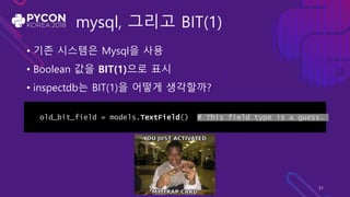 mysql, 그리고 BIT(1)
• 기존 시스템은 Mysql을 사용
• Boolean 값을 BIT(1)으로 표시
• inspectdb는 BIT(1)을 어떻게 생각할까?
old_bit_field = models.TextField() # This field type is a guess.
31
 