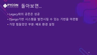 돌아보면...
• Legacy와의 공존은 성공
• Django기반 시스템을 발전시킬 수 있는 기반을 마련함
• 가장 힘들었던 부분: 배포 환경 설정
35
 