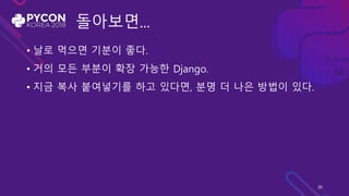 돌아보면...
• 날로 먹으면 기분이 좋다.
• 거의 모든 부분이 확장 가능한 Django.
• 지금 복사 붙여넣기를 하고 있다면, 분명 더 나은 방법이 있다.
36
 