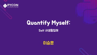 Quantify Myself:
Self 사생활침해
이승훈
 