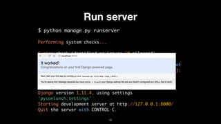 Run server
$ python manage.py runserver
Performing system checks...
System check identified no issues (0 silenced).
You have 13 unapplied migration(s). Your project may not
work properly until you apply the migrations for app(s):
admin, auth, contenttypes, sessions.
Run 'python manage.py migrate' to apply them.
Django version 1.11.4, using settings
'pyconlunch.settings'
Starting development server at http://127.0.0.1:8000/
Quit the server with CONTROL-C.
12
 