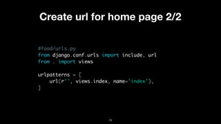 Create url for home page 2/2
#food/urls.py
from django.conf.urls import include, url
from . import views
urlpatterns = [
url(r'', views.index, name='index'),
]
15
 