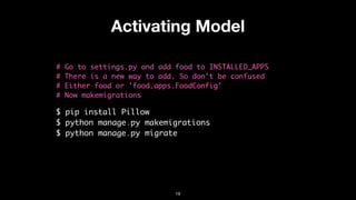 Activating Model
# Go to settings.py and add food to INSTALLED_APPS
# There is a new way to add. So don't be confused
# Either food or 'food.apps.FoodConfig'
# Now makemigrations
$ pip install Pillow
$ python manage.py makemigrations
$ python manage.py migrate
19
 