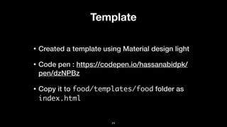 Template
• Created a template using Material design light
• Code pen : https://codepen.io/hassanabidpk/
pen/dzNPBz
• Copy it to food/templates/food folder as
index.html
24
 