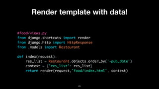 Render template with data!
#food/views.py
from django.shortcuts import render
from django.http import HttpResponse
from .models import Restaurant
def index(request):
res_list = Restaurant.objects.order_by('-pub_date')
context = {'res_list': res_list}
return render(request,'food/index.html', context)
25
 