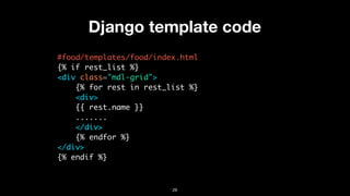 Django template code
#food/templates/food/index.html
{% if rest_list %}
<div class="mdl-grid">
{% for rest in rest_list %}
<div>
{{ rest.name }}
.......
</div>
{% endfor %}
</div>
{% endif %}
26
 