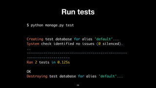 Run tests
$ python manage.py test
Creating test database for alias 'default'...
System check identified no issues (0 silenced).
..
-------------------------------------------------
---------------------
Ran 2 tests in 0.125s
OK
Destroying test database for alias 'default'...
29
 