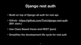 Django rest auth
• Build on top of Django all-auth for rest api.
• Github : https://github.com/Tivix/django-rest-auth
(891 stars )
• Use Class Based Views and REST (json)
• Simpliﬁes the development life cycle for rest auth
41
 